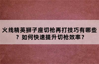 火线精英狮子座切枪再打技巧有哪些？如何快速提升切枪效率？