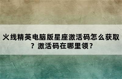 火线精英电脑版星座激活码怎么获取？激活码在哪里领？