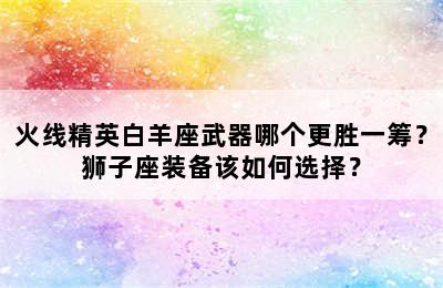 火线精英白羊座武器哪个更胜一筹？狮子座装备该如何选择？