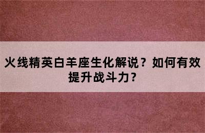 火线精英白羊座生化解说？如何有效提升战斗力？