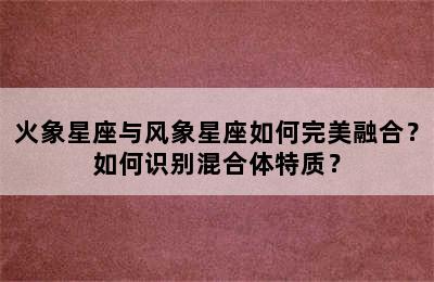 火象星座与风象星座如何完美融合？如何识别混合体特质？