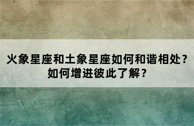 火象星座和土象星座如何和谐相处？如何增进彼此了解？