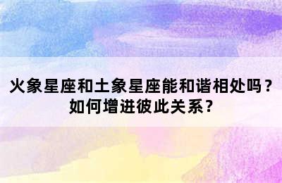 火象星座和土象星座能和谐相处吗？如何增进彼此关系？