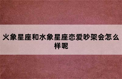 火象星座和水象星座恋爱吵架会怎么样呢