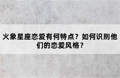 火象星座恋爱有何特点？如何识别他们的恋爱风格？