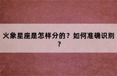 火象星座是怎样分的？如何准确识别？