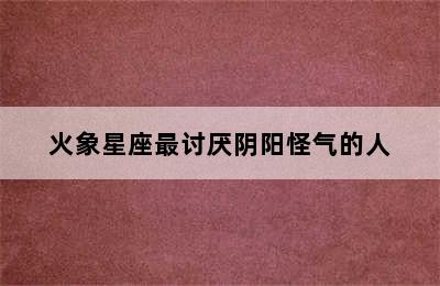 火象星座最讨厌阴阳怪气的人