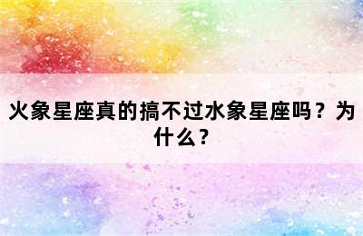 火象星座真的搞不过水象星座吗？为什么？