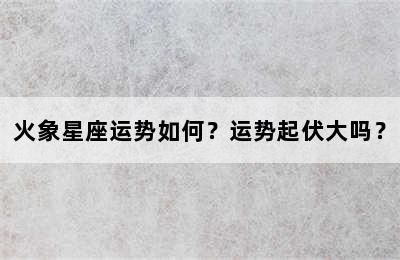 火象星座运势如何？运势起伏大吗？