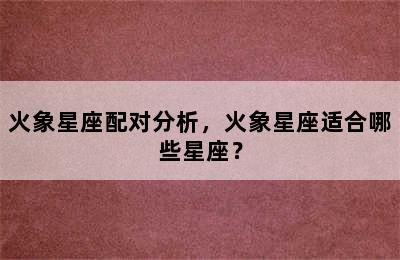 火象星座配对分析，火象星座适合哪些星座？