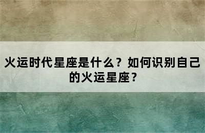火运时代星座是什么？如何识别自己的火运星座？