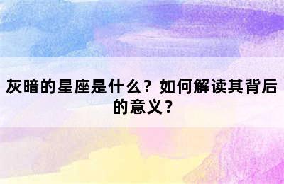 灰暗的星座是什么？如何解读其背后的意义？
