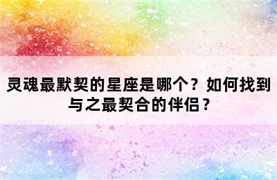 灵魂最默契的星座是哪个？如何找到与之最契合的伴侣？