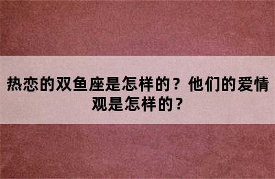 热恋的双鱼座是怎样的？他们的爱情观是怎样的？