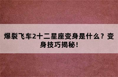爆裂飞车2十二星座变身是什么？变身技巧揭秘！