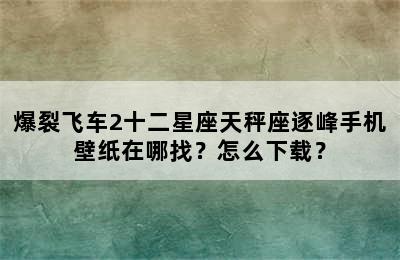 爆裂飞车2十二星座天秤座逐峰手机壁纸在哪找？怎么下载？