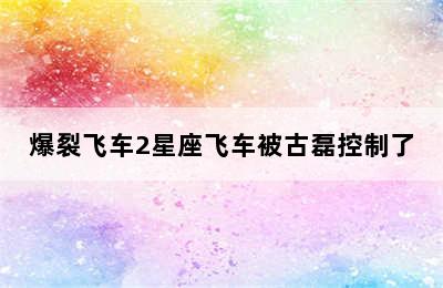 爆裂飞车2星座飞车被古磊控制了