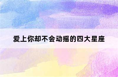 爱上你却不会动摇的四大星座