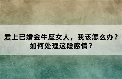 爱上已婚金牛座女人，我该怎么办？如何处理这段感情？