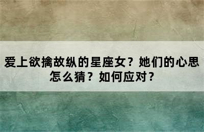 爱上欲擒故纵的星座女？她们的心思怎么猜？如何应对？