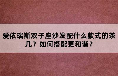 爱依瑞斯双子座沙发配什么款式的茶几？如何搭配更和谐？