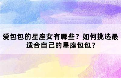 爱包包的星座女有哪些？如何挑选最适合自己的星座包包？