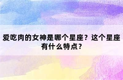 爱吃肉的女神是哪个星座？这个星座有什么特点？