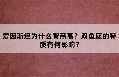 爱因斯坦为什么智商高？双鱼座的特质有何影响？