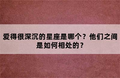 爱得很深沉的星座是哪个？他们之间是如何相处的？