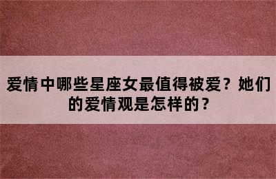 爱情中哪些星座女最值得被爱？她们的爱情观是怎样的？