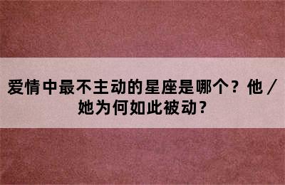 爱情中最不主动的星座是哪个？他／她为何如此被动？