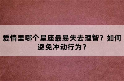 爱情里哪个星座最易失去理智？如何避免冲动行为？