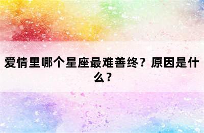 爱情里哪个星座最难善终？原因是什么？
