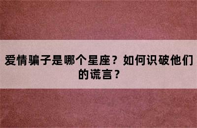 爱情骗子是哪个星座？如何识破他们的谎言？