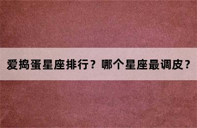 爱捣蛋星座排行？哪个星座最调皮？