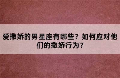 爱撒娇的男星座有哪些？如何应对他们的撒娇行为？