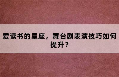 爱读书的星座，舞台剧表演技巧如何提升？