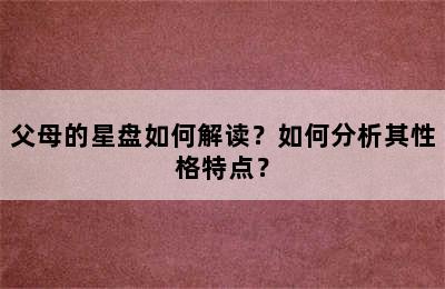 父母的星盘如何解读？如何分析其性格特点？
