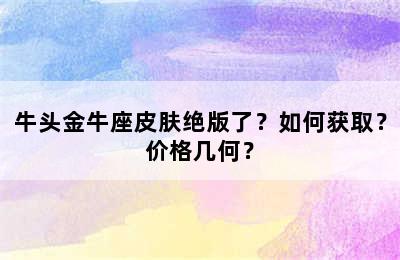 牛头金牛座皮肤绝版了？如何获取？价格几何？
