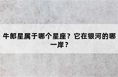 牛郎星属于哪个星座？它在银河的哪一岸？