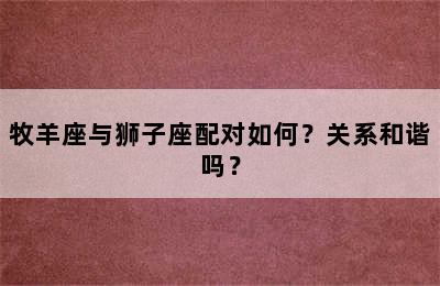 牧羊座与狮子座配对如何？关系和谐吗？