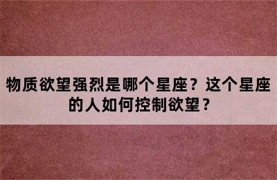 物质欲望强烈是哪个星座？这个星座的人如何控制欲望？