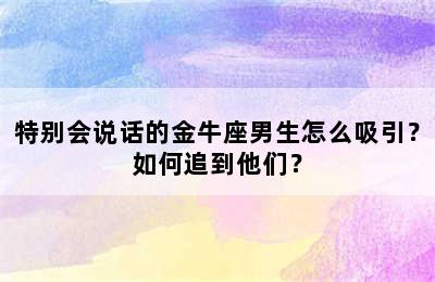 特别会说话的金牛座男生怎么吸引？如何追到他们？