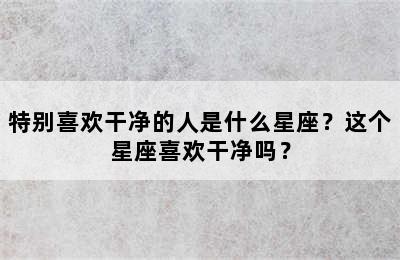 特别喜欢干净的人是什么星座？这个星座喜欢干净吗？