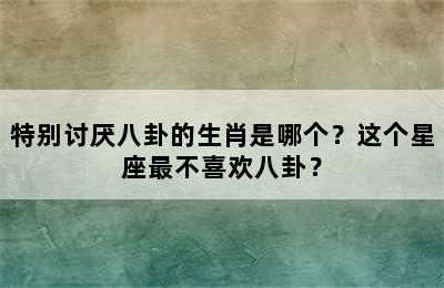 特别讨厌八卦的生肖是哪个？这个星座最不喜欢八卦？