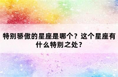 特别骄傲的星座是哪个？这个星座有什么特别之处？