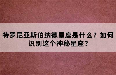 特罗尼亚斯伯纳德星座是什么？如何识别这个神秘星座？