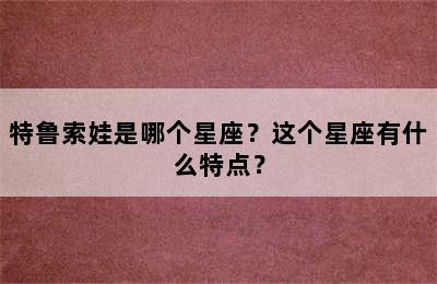 特鲁索娃是哪个星座？这个星座有什么特点？