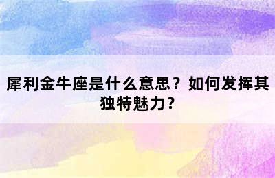 犀利金牛座是什么意思？如何发挥其独特魅力？