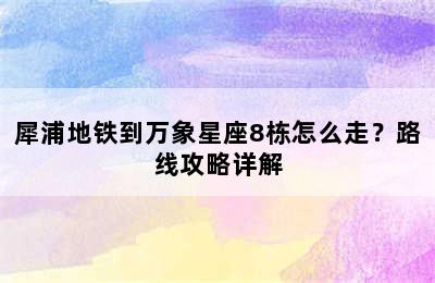 犀浦地铁到万象星座8栋怎么走？路线攻略详解